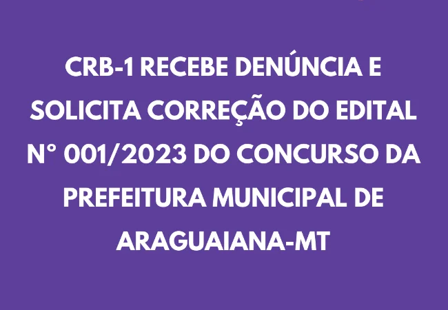 CRB-1 RECEBE DENÚNCIA E SOLICITA CORREÇÃO DO EDITAL Nº 001/2023 DO CONCURSO DA PREFEITURA MUNICIPAL DE ARAGUAIANA-MT